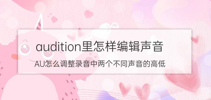 audition里怎样编辑声音 AU怎么调整录音中两个不同声音的高低？